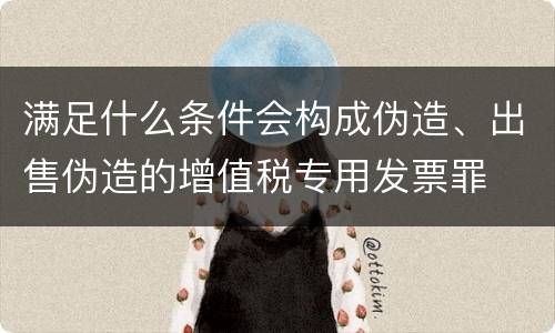 满足什么条件会构成伪造、出售伪造的增值税专用发票罪