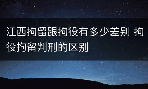 江西拘留跟拘役有多少差别 拘役拘留判刑的区别