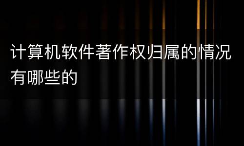 计算机软件著作权归属的情况有哪些的