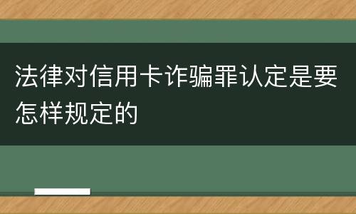 法律对信用卡诈骗罪认定是要怎样规定的