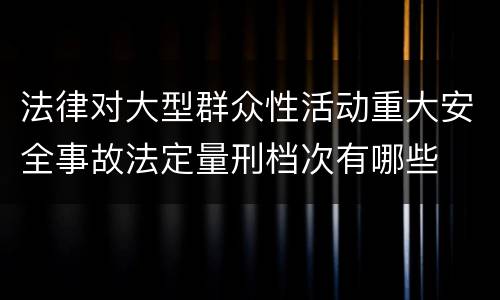 法律对大型群众性活动重大安全事故法定量刑档次有哪些