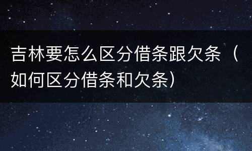 吉林要怎么区分借条跟欠条（如何区分借条和欠条）