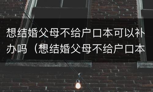想结婚父母不给户口本可以补办吗（想结婚父母不给户口本可以补办吗）