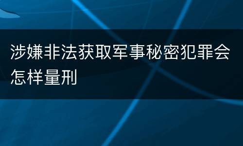 涉嫌非法获取军事秘密犯罪会怎样量刑