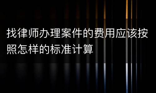 找律师办理案件的费用应该按照怎样的标准计算