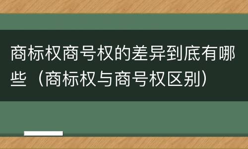 商标权商号权的差异到底有哪些（商标权与商号权区别）