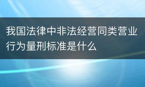 我国法律中非法经营同类营业行为量刑标准是什么
