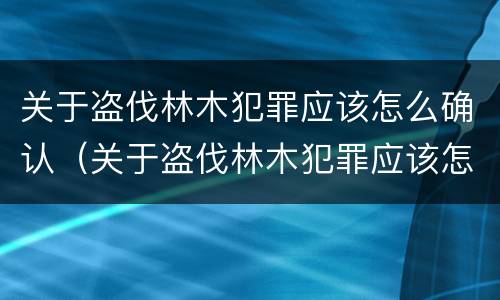 关于盗伐林木犯罪应该怎么确认（关于盗伐林木犯罪应该怎么确认的）