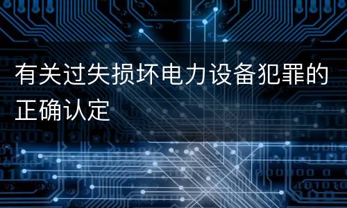有关过失损坏电力设备犯罪的正确认定