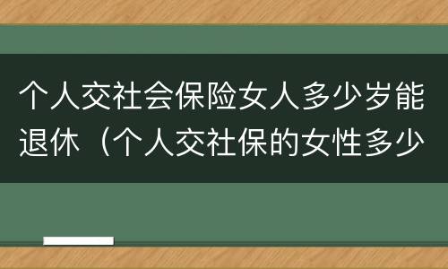 个人交社会保险女人多少岁能退休（个人交社保的女性多少岁可以退休）