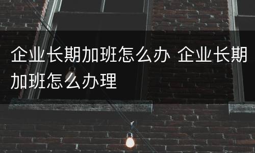 企业长期加班怎么办 企业长期加班怎么办理