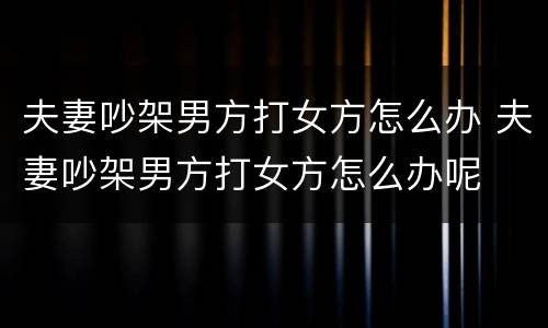 夫妻吵架男方打女方怎么办 夫妻吵架男方打女方怎么办呢