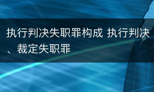 执行判决失职罪构成 执行判决、裁定失职罪