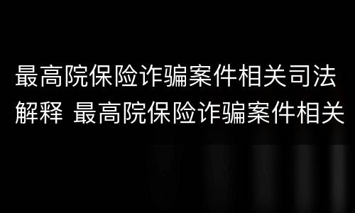 最高院保险诈骗案件相关司法解释 最高院保险诈骗案件相关司法解释文书