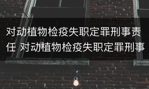 对动植物检疫失职定罪刑事责任 对动植物检疫失职定罪刑事责任的认定
