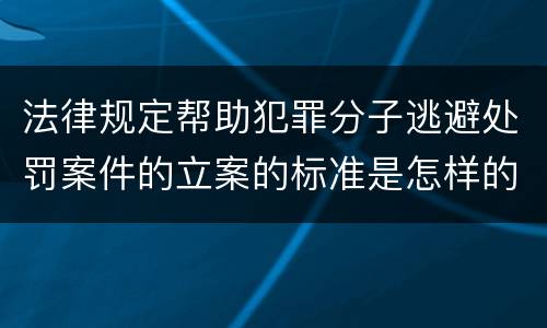法律规定帮助犯罪分子逃避处罚案件的立案的标准是怎样的