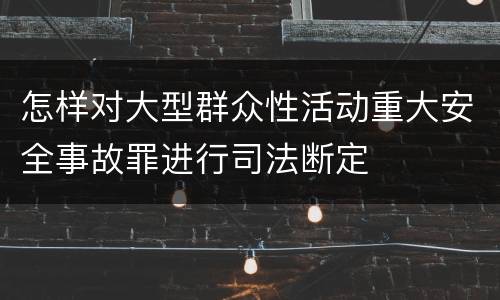 怎样对大型群众性活动重大安全事故罪进行司法断定