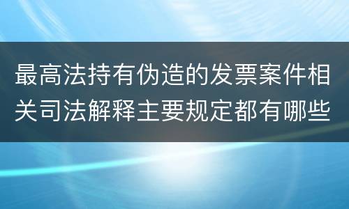 最高法持有伪造的发票案件相关司法解释主要规定都有哪些