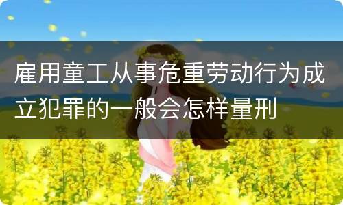 雇用童工从事危重劳动行为成立犯罪的一般会怎样量刑