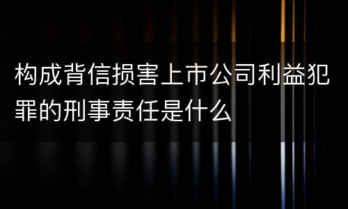 构成背信损害上市公司利益犯罪的刑事责任是什么