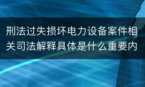 刑法过失损坏电力设备案件相关司法解释具体是什么重要内容