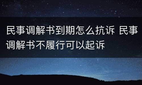 民事调解书到期怎么抗诉 民事调解书不履行可以起诉
