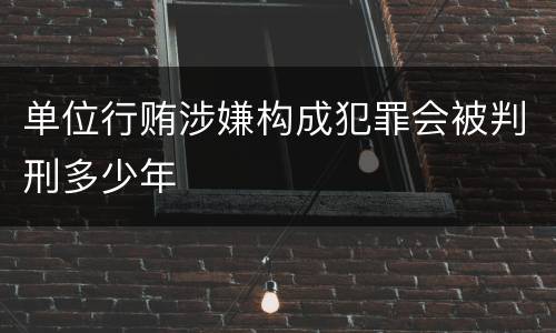 单位行贿涉嫌构成犯罪会被判刑多少年
