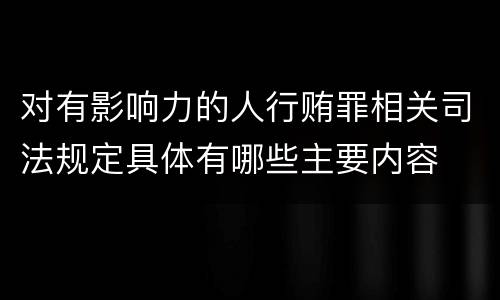 对有影响力的人行贿罪相关司法规定具体有哪些主要内容