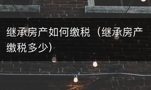 继承房产如何缴税（继承房产缴税多少）