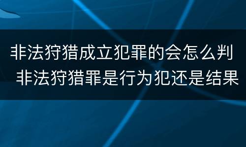 非法狩猎成立犯罪的会怎么判 非法狩猎罪是行为犯还是结果犯
