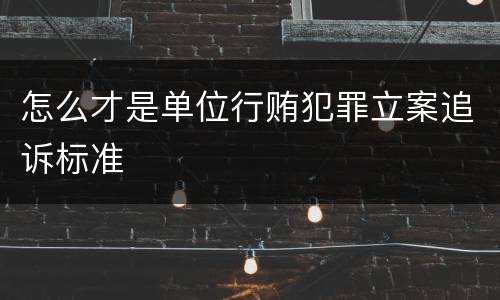 怎么才是单位行贿犯罪立案追诉标准