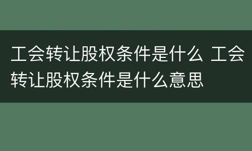 工会转让股权条件是什么 工会转让股权条件是什么意思