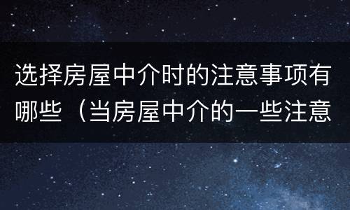 选择房屋中介时的注意事项有哪些（当房屋中介的一些注意事项）