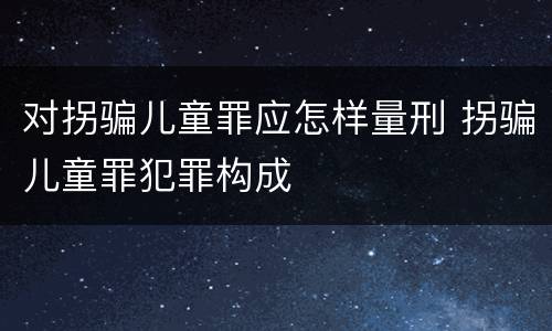 对拐骗儿童罪应怎样量刑 拐骗儿童罪犯罪构成