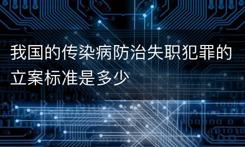 我国的传染病防治失职犯罪的立案标准是多少