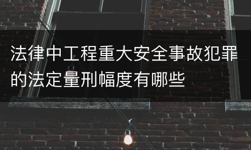 法律中工程重大安全事故犯罪的法定量刑幅度有哪些