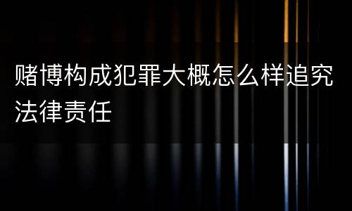 赌博构成犯罪大概怎么样追究法律责任