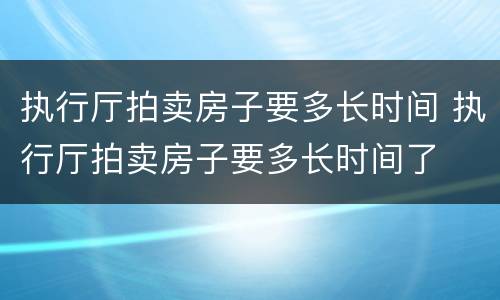 执行厅拍卖房子要多长时间 执行厅拍卖房子要多长时间了