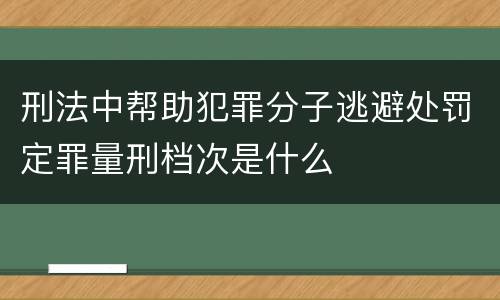 刑法中帮助犯罪分子逃避处罚定罪量刑档次是什么