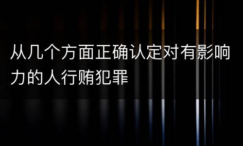 从几个方面正确认定对有影响力的人行贿犯罪