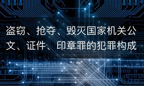盗窃、抢夺、毁灭国家机关公文、证件、印章罪的犯罪构成有哪些