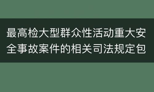 最高检大型群众性活动重大安全事故案件的相关司法规定包括什么主要内容