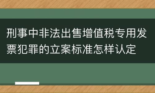 刑事中非法出售增值税专用发票犯罪的立案标准怎样认定