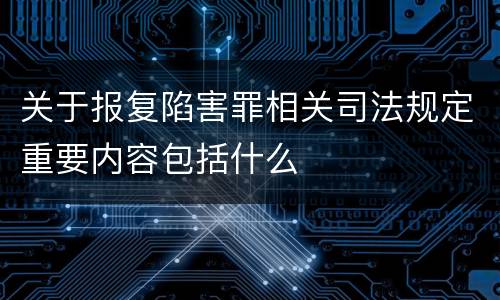 关于报复陷害罪相关司法规定重要内容包括什么