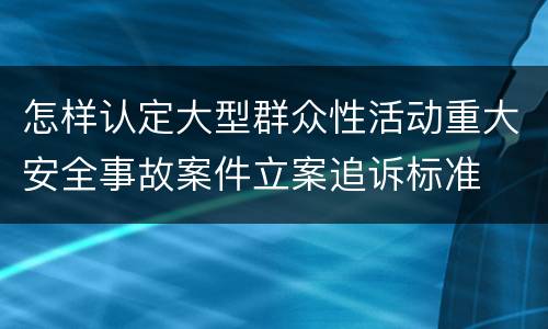 怎样认定大型群众性活动重大安全事故案件立案追诉标准