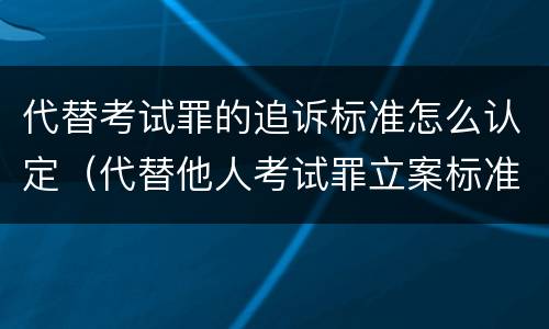 代替考试罪的追诉标准怎么认定（代替他人考试罪立案标准）
