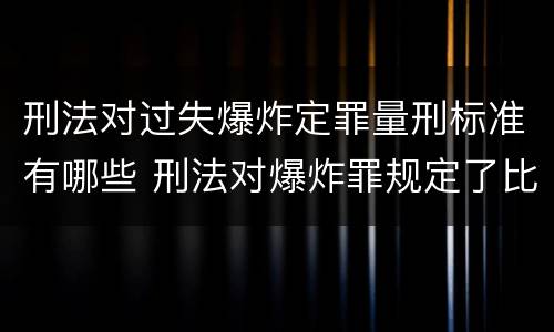 刑法对过失爆炸定罪量刑标准有哪些 刑法对爆炸罪规定了比过失爆炸罪