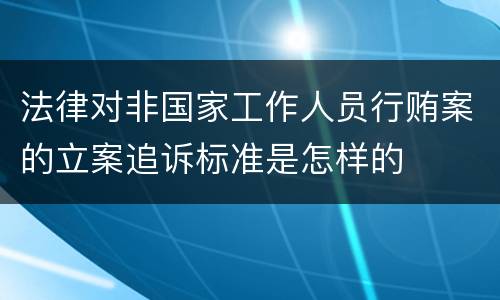 法律对非国家工作人员行贿案的立案追诉标准是怎样的