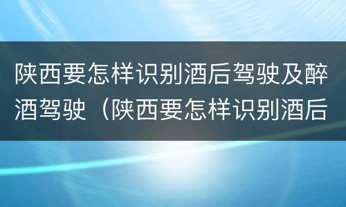 陕西要怎样识别酒后驾驶及醉酒驾驶（陕西要怎样识别酒后驾驶及醉酒驾驶人）