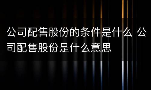 公司配售股份的条件是什么 公司配售股份是什么意思
